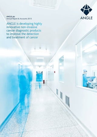 ANGLE plc
Annual Report & Accounts 2013
ANGLE is developing highly
innovative non-invasive
cancer diagnostic products
to improve the detection
and treatment of cancer
 