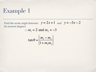 Example 1
Find the acute angle between   y = 2x + 1   and   y = −3x − 2
(to nearest degree)
                ∴ m1 = 2 and m2 = −3

                           m1 − m2
                   tan θ =
                           1 + m1m2
 