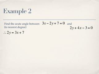 Example 2
Find the acute angle between   3x − 2y + 7 = 0   and
(to nearest degree)                               2y + 4x − 3 = 0
∴2y = 3x + 7
 
