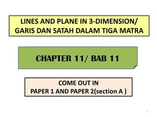 1
LINES AND PLANE IN 3-DIMENSION/
GARIS DAN SATAH DALAM TIGA MATRA
CHAPTER 11/ BAB 11
COME OUT IN
PAPER 1 AND PAPER 2(section A )
 