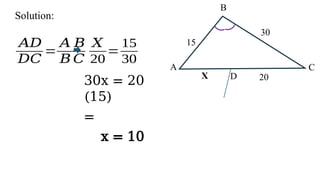 B
20
X
30
15
C
A
D
Solution:
𝐴𝐷
𝐷𝐶
=
𝐴 𝐵
𝐵 𝐶
𝑋
20
=
15
30
30x = 20
(15)
=
x = 10
 