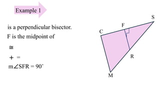Example 1
is a perpendicular bisector.
F is the midpoint of
≅
+ =
m∠SFR = 90˚
R
M
S
C
F
 