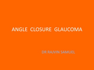 ANGLE CLOSURE GLAUCOMA

DR RAJVIN SAMUEL

 