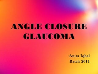 ANGLE CLOSURE
GLAUCOMA
-Anira Iqbal
Batch 2011
 