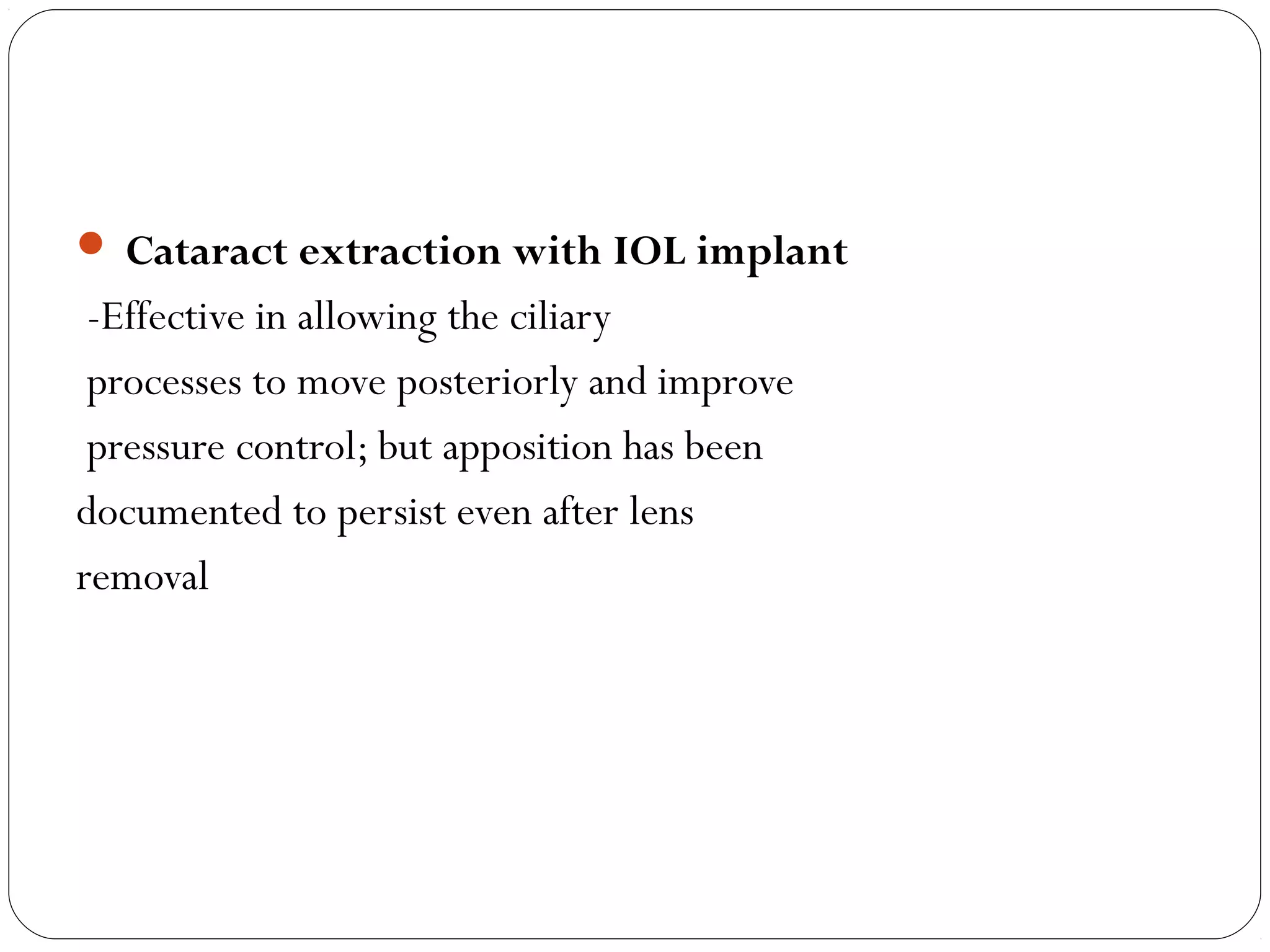  Cataract extraction with IOL implant
-Effective in allowing the ciliary
processes to move posteriorly and improve
pressure control; but apposition has been
documented to persist even after lens
removal
 