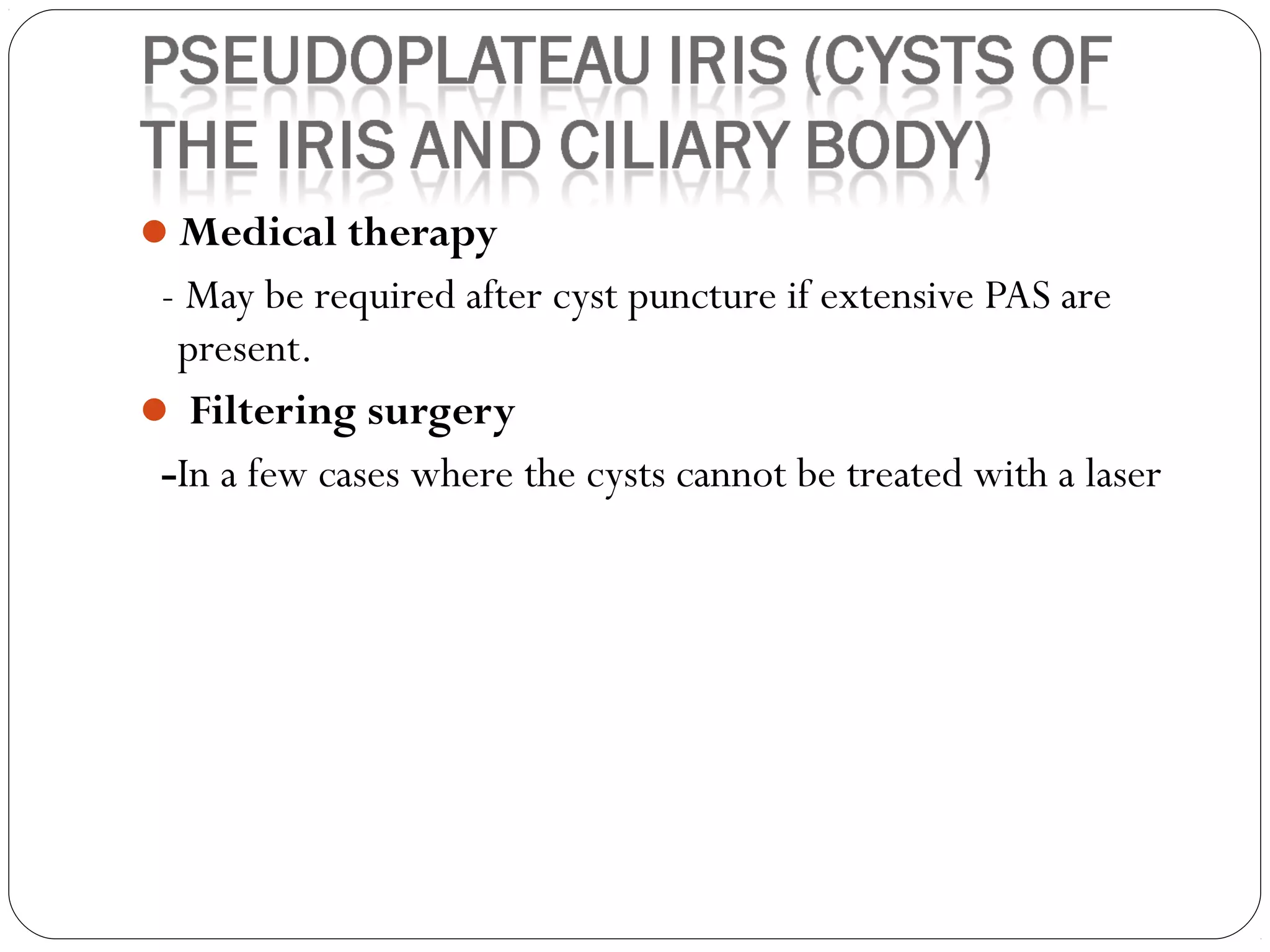 Medical therapy
- May be required after cyst puncture if extensive PAS are
present.
 Filtering surgery
-In a few cases where the cysts cannot be treated with a laser
 