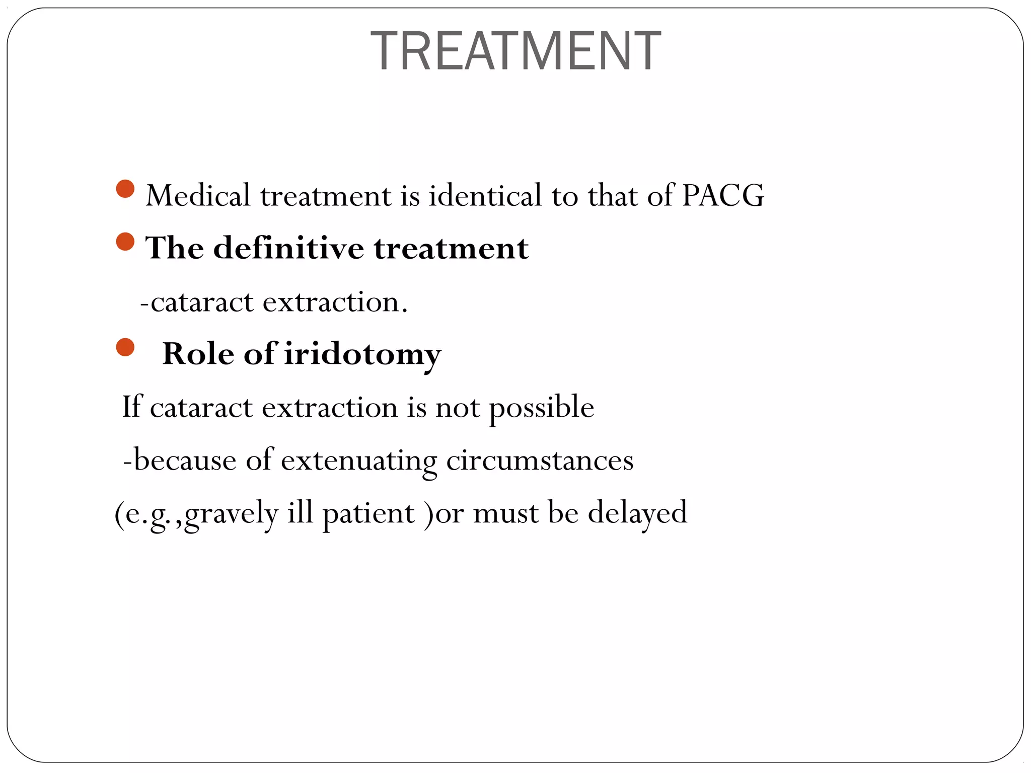 TREATMENT
Medical treatment is identical to that of PACG
The definitive treatment
-cataract extraction.
 Role of iridotomy
If cataract extraction is not possible
-because of extenuating circumstances
(e.g.,gravely ill patient )or must be delayed
 