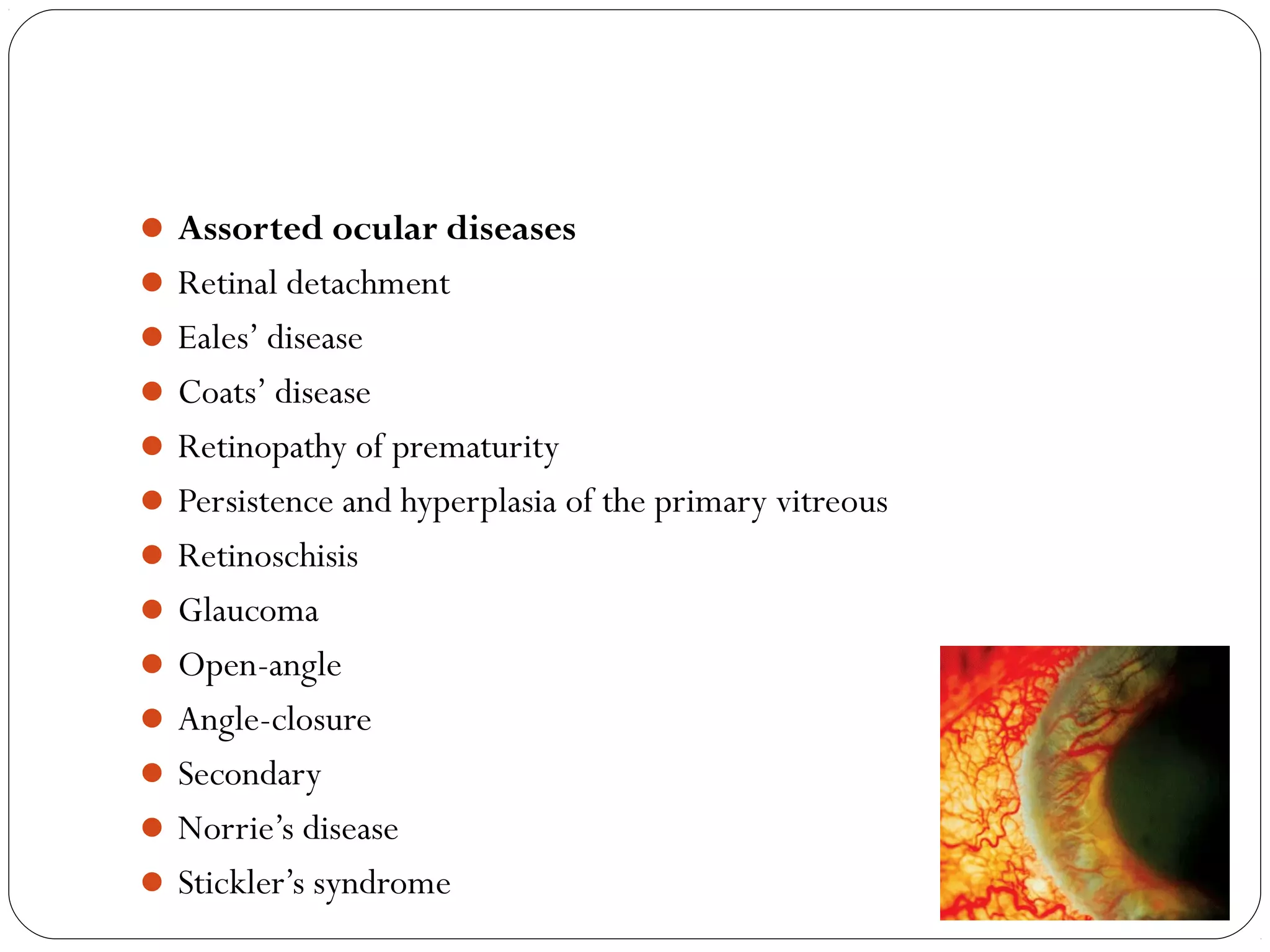 Assorted ocular diseases
Retinal detachment
Eales’ disease
Coats’ disease
Retinopathy of prematurity
Persistence and hyperplasia of the primary vitreous
Retinoschisis
Glaucoma
Open-angle
Angle-closure
Secondary
Norrie’s disease
Stickler’s syndrome 08/22/15
 