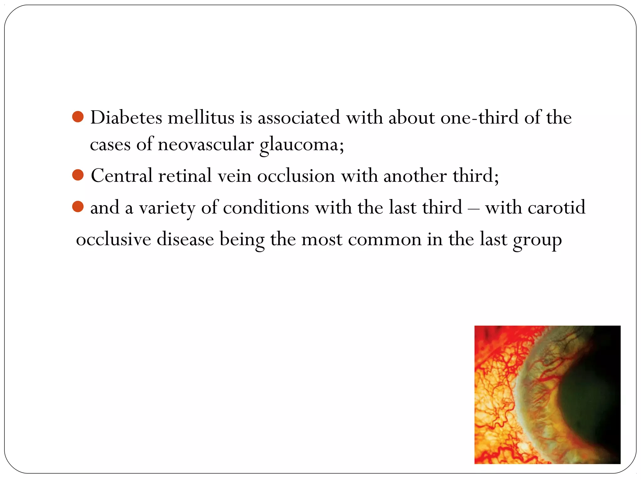 Diabetes mellitus is associated with about one-third of the
cases of neovascular glaucoma;
Central retinal vein occlusion with another third;
and a variety of conditions with the last third – with carotid
occlusive disease being the most common in the last group
08/22/15
 