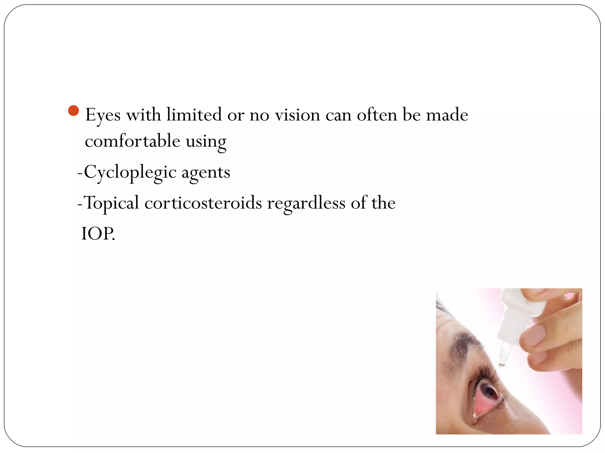Eyes with limited or no vision can often be made
comfortable using
-Cycloplegic agents
-Topical corticosteroids regardless of the
IOP.
 