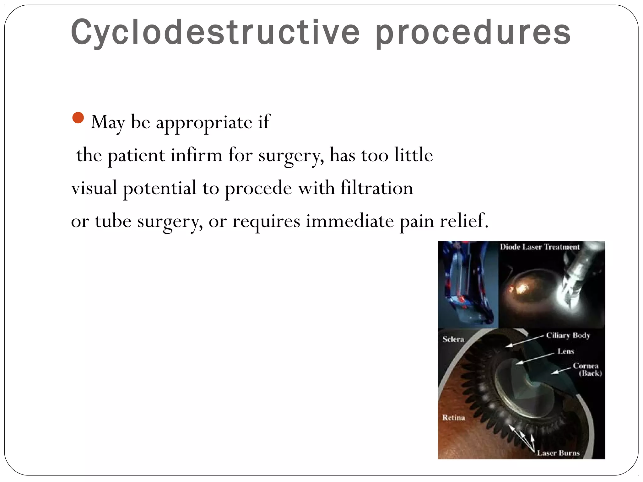 Cyclodestructive procedures
May be appropriate if
the patient infirm for surgery, has too little
visual potential to procede with filtration
or tube surgery, or requires immediate pain relief.
 