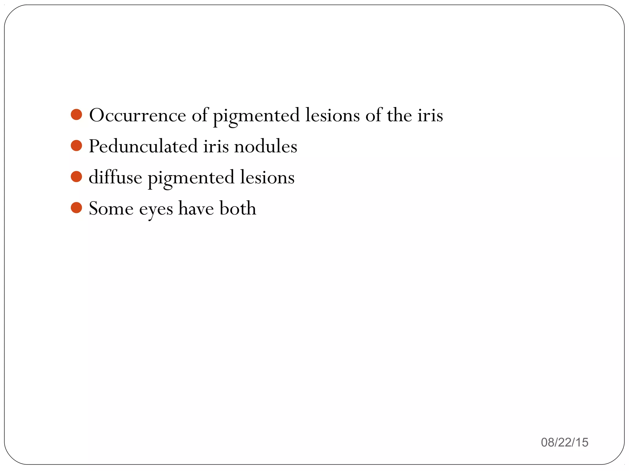 Occurrence of pigmented lesions of the iris
Pedunculated iris nodules
diffuse pigmented lesions
Some eyes have both
08/22/15
 