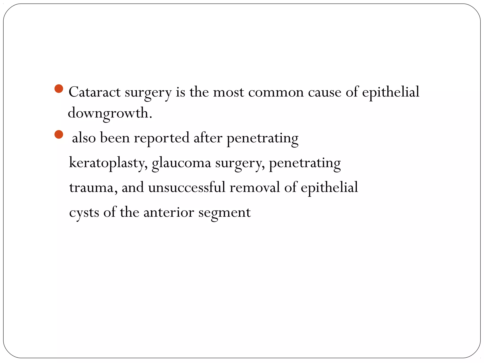 Cataract surgery is the most common cause of epithelial
downgrowth.
 also been reported after penetrating
keratoplasty, glaucoma surgery, penetrating
trauma, and unsuccessful removal of epithelial
cysts of the anterior segment
 