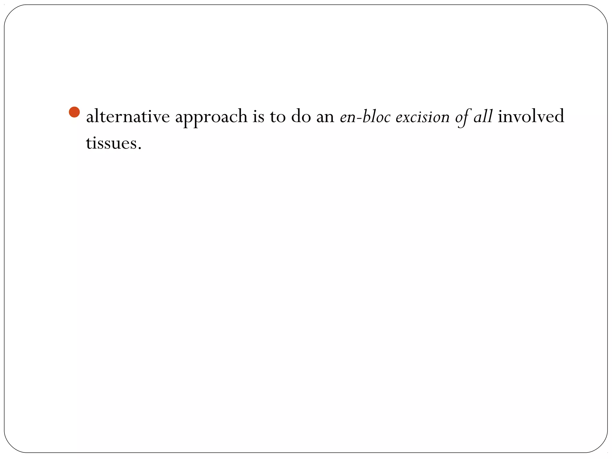 alternative approach is to do an en-bloc excision of all involved
tissues.
 