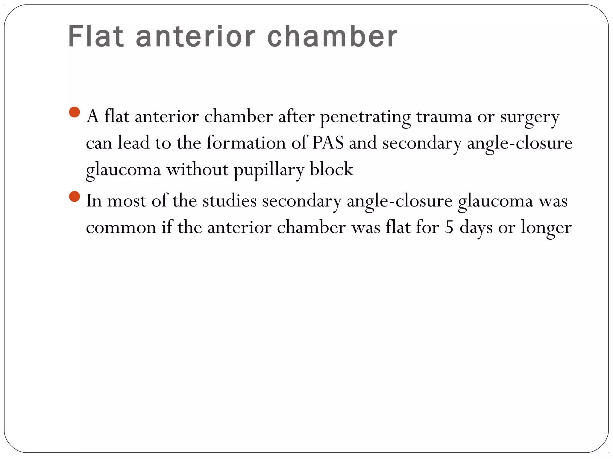 Flat anterior chamber
A flat anterior chamber after penetrating trauma or surgery
can lead to the formation of PAS and secondary angle-closure
glaucoma without pupillary block
In most of the studies secondary angle-closure glaucoma was
common if the anterior chamber was flat for 5 days or longer
 