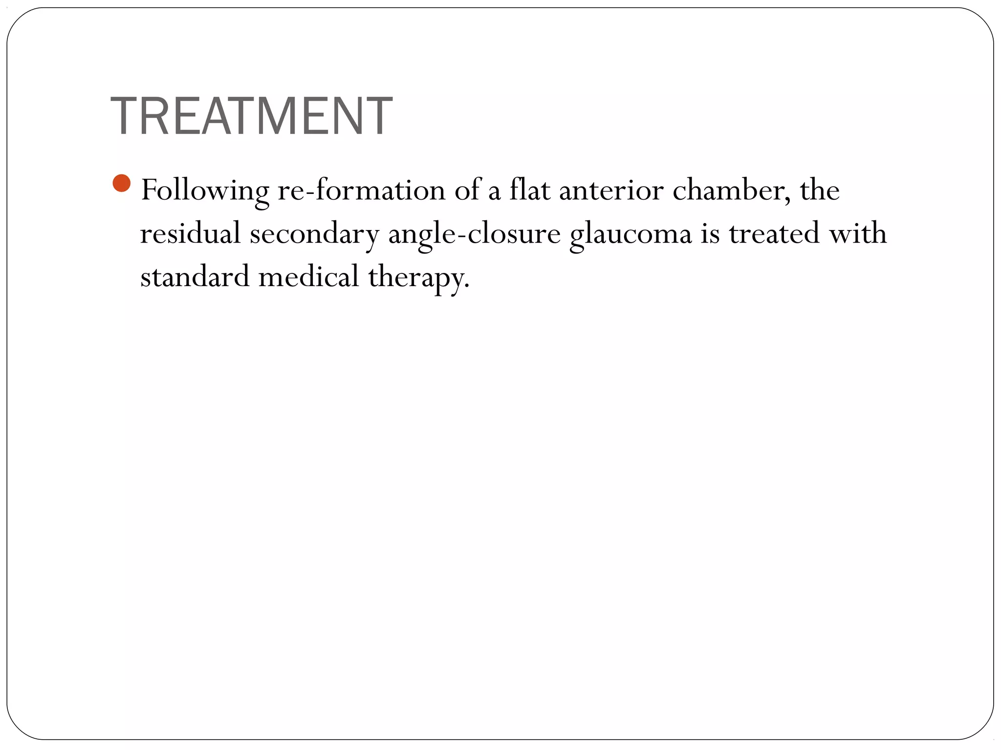 TREATMENT
Following re-formation of a flat anterior chamber, the
residual secondary angle-closure glaucoma is treated with
standard medical therapy.
 