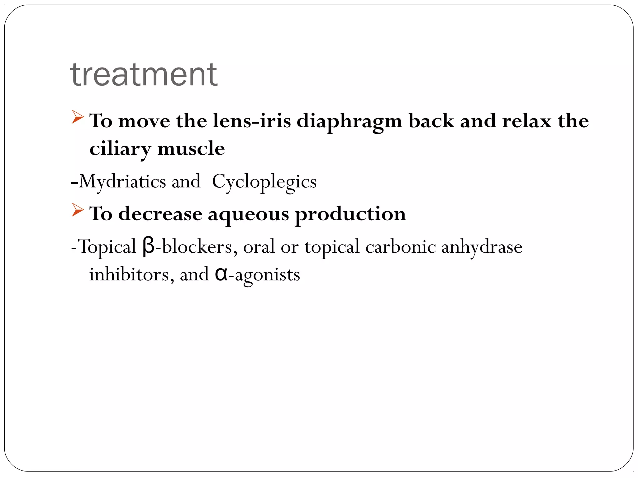 treatment
 To move the lens-iris diaphragm back and relax the
ciliary muscle
-Mydriatics and Cycloplegics
 To decrease aqueous production
-Topical -blockers, oral or topical carbonic anhydraseβ
inhibitors, and -agonistsα
 