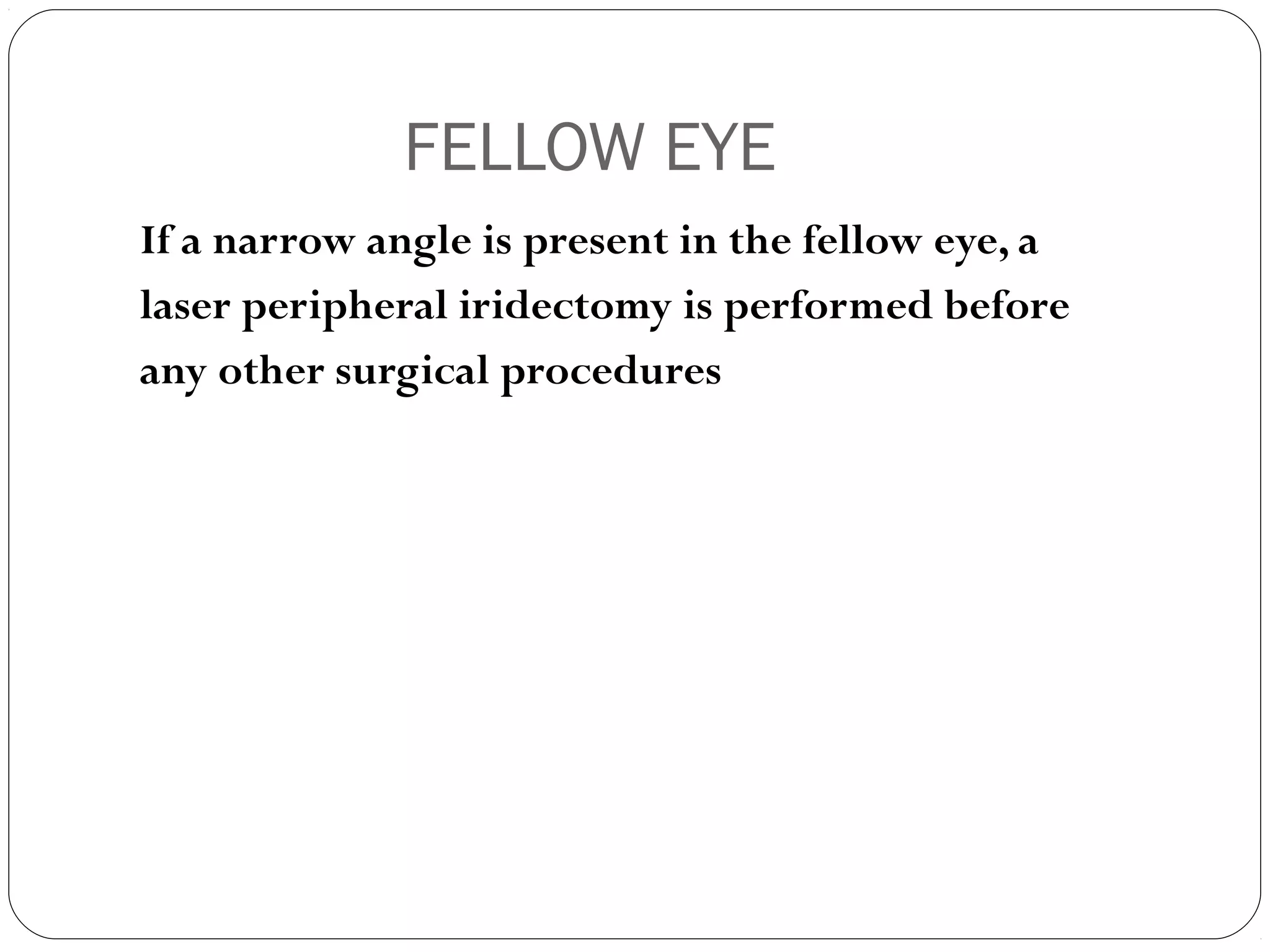 FELLOW EYE
If a narrow angle is present in the fellow eye, a
laser peripheral iridectomy is performed before
any other surgical procedures
 