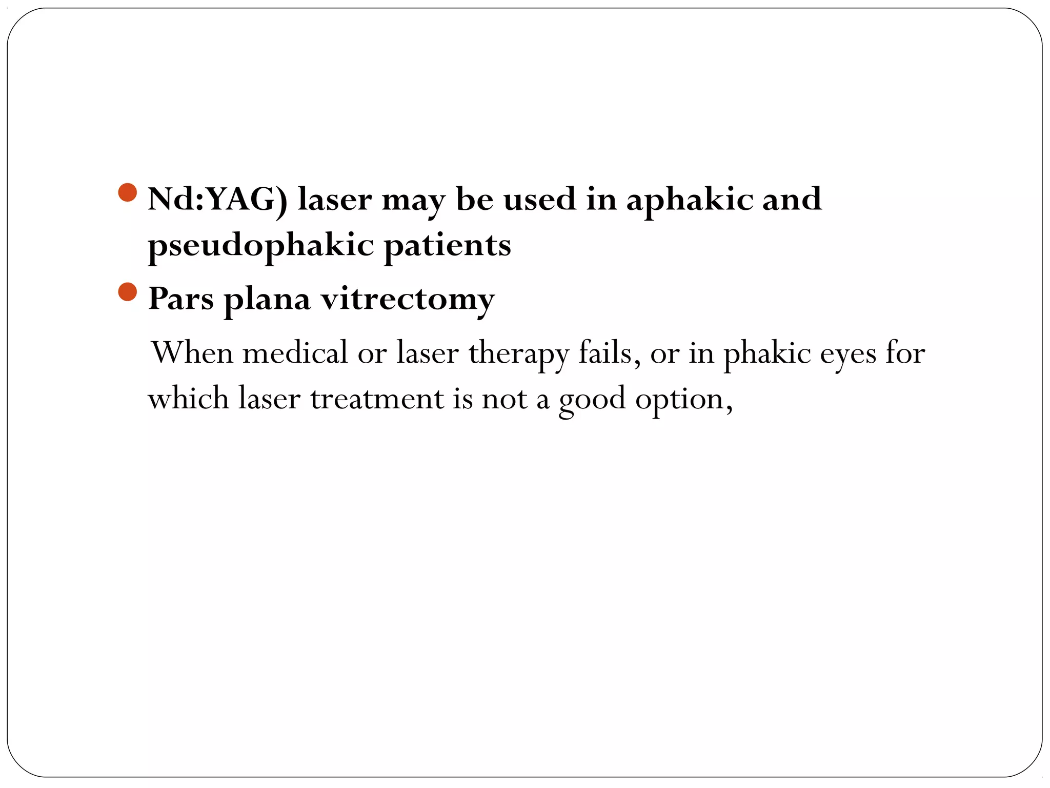 Nd:YAG) laser may be used in aphakic and
pseudophakic patients
Pars plana vitrectomy
When medical or laser therapy fails, or in phakic eyes for
which laser treatment is not a good option,
 