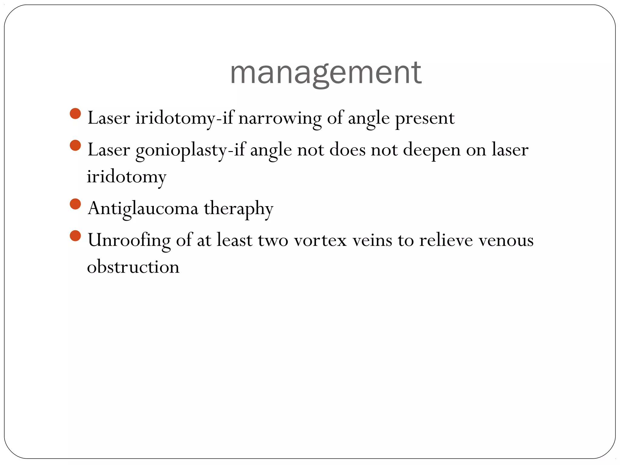 management
Laser iridotomy-if narrowing of angle present
Laser gonioplasty-if angle not does not deepen on laser
iridotomy
Antiglaucoma theraphy
Unroofing of at least two vortex veins to relieve venous
obstruction
 
