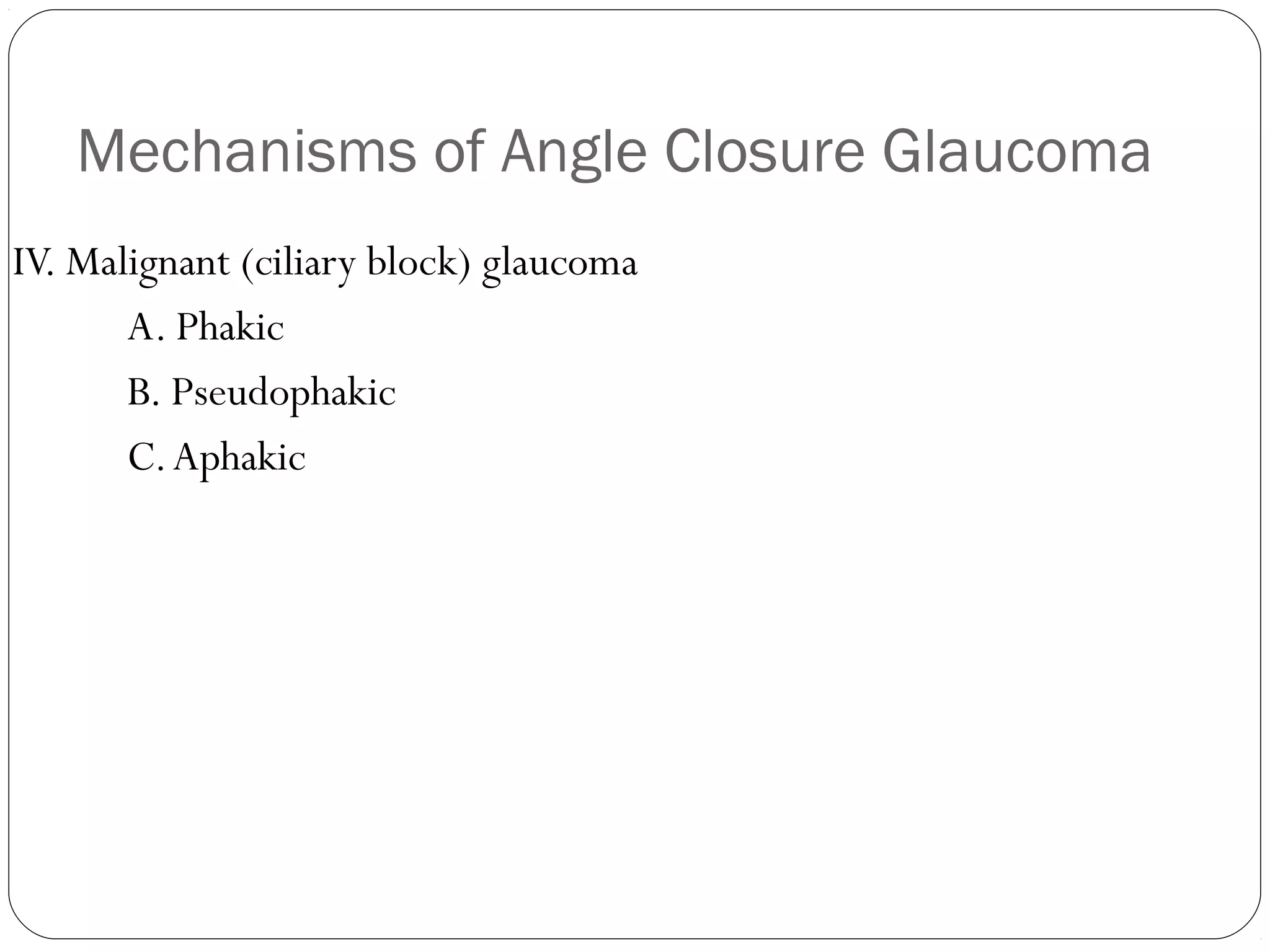 Mechanisms of Angle Closure Glaucoma
IV. Malignant (ciliary block) glaucoma
A. Phakic
B. Pseudophakic
C.Aphakic
 
