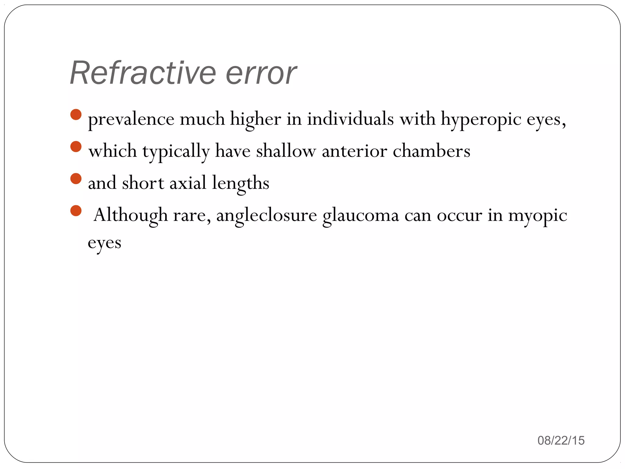 Refractive error
08/22/15
prevalence much higher in individuals with hyperopic eyes,
which typically have shallow anterior chambers
and short axial lengths
 Although rare, angleclosure glaucoma can occur in myopic
eyes
 