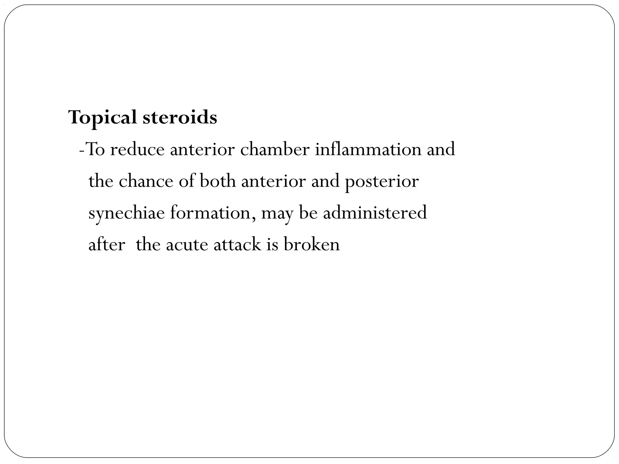 Topical steroids
-To reduce anterior chamber inflammation and
the chance of both anterior and posterior
synechiae formation, may be administered
after the acute attack is broken
 