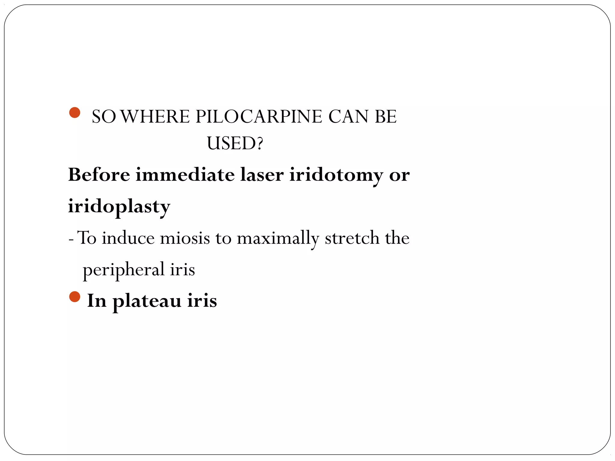  SOWHERE PILOCARPINE CAN BE
USED?
Before immediate laser iridotomy or
iridoplasty
-To induce miosis to maximally stretch the
peripheral iris
In plateau iris
 