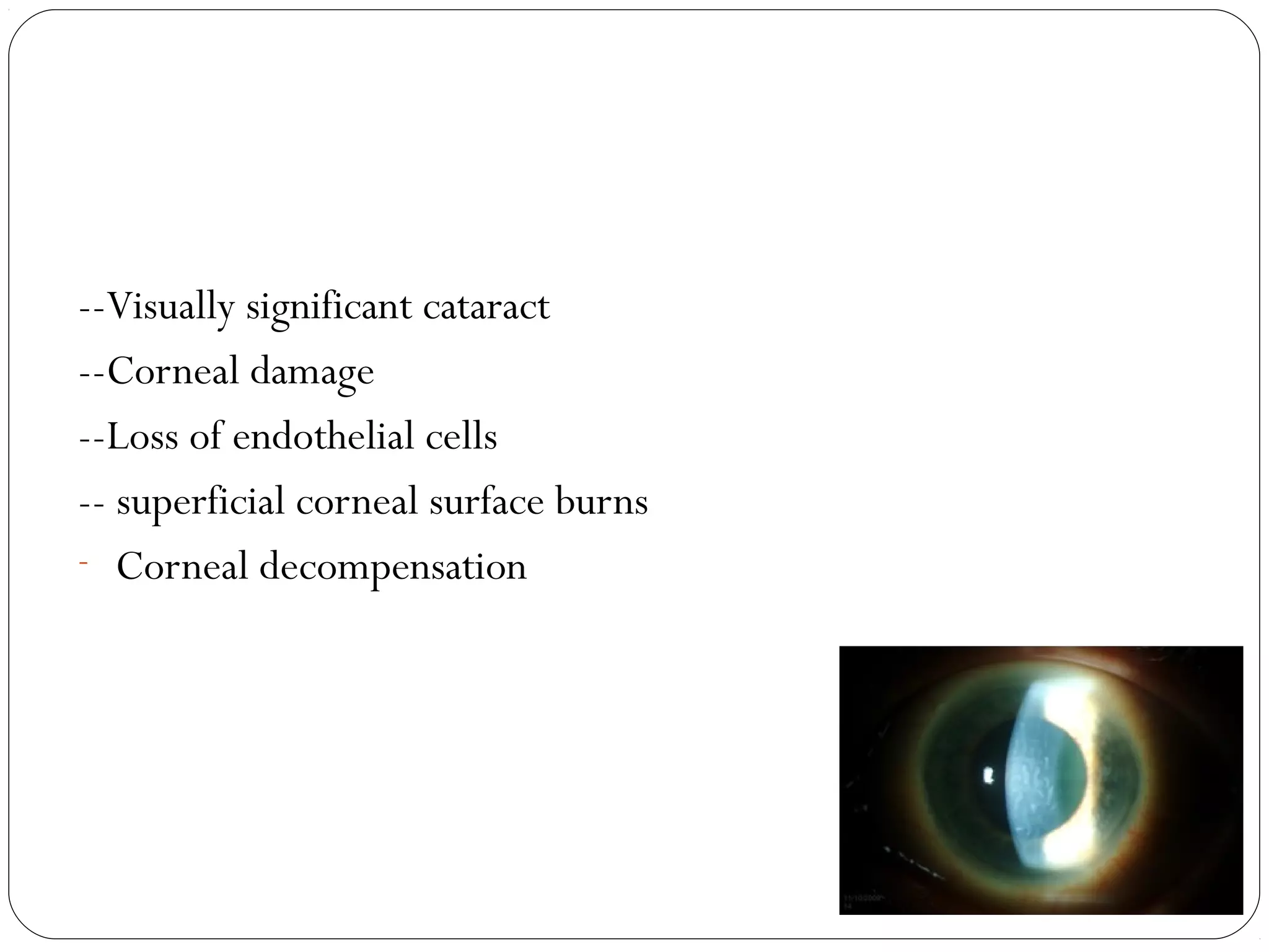 --Visually significant cataract
--Corneal damage
--Loss of endothelial cells
-- superficial corneal surface burns
- Corneal decompensation
 