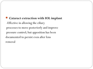  Cataract extraction with IOL implant
-Effective in allowing the ciliary
processes to move posteriorly and improve
pressure control; but apposition has been
documented to persist even after lens
removal
 