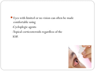 Eyes with limited or no vision can often be made
comfortable using
-Cycloplegic agents
-Topical corticosteroids regardless of the
IOP.
 