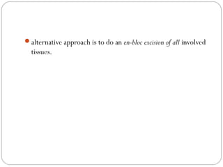 alternative approach is to do an en-bloc excision of all involved
tissues.
 