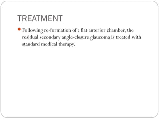 TREATMENT
Following re-formation of a flat anterior chamber, the
residual secondary angle-closure glaucoma is treated with
standard medical therapy.
 