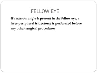 FELLOW EYE
If a narrow angle is present in the fellow eye, a
laser peripheral iridectomy is performed before
any other surgical procedures
 