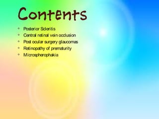 Contents
 Posterior Scleritis
 Central retinal vein occlusion
 Post ocular surgery glaucomas
 Retinopathy of prematurity
 Microspherophakia
 