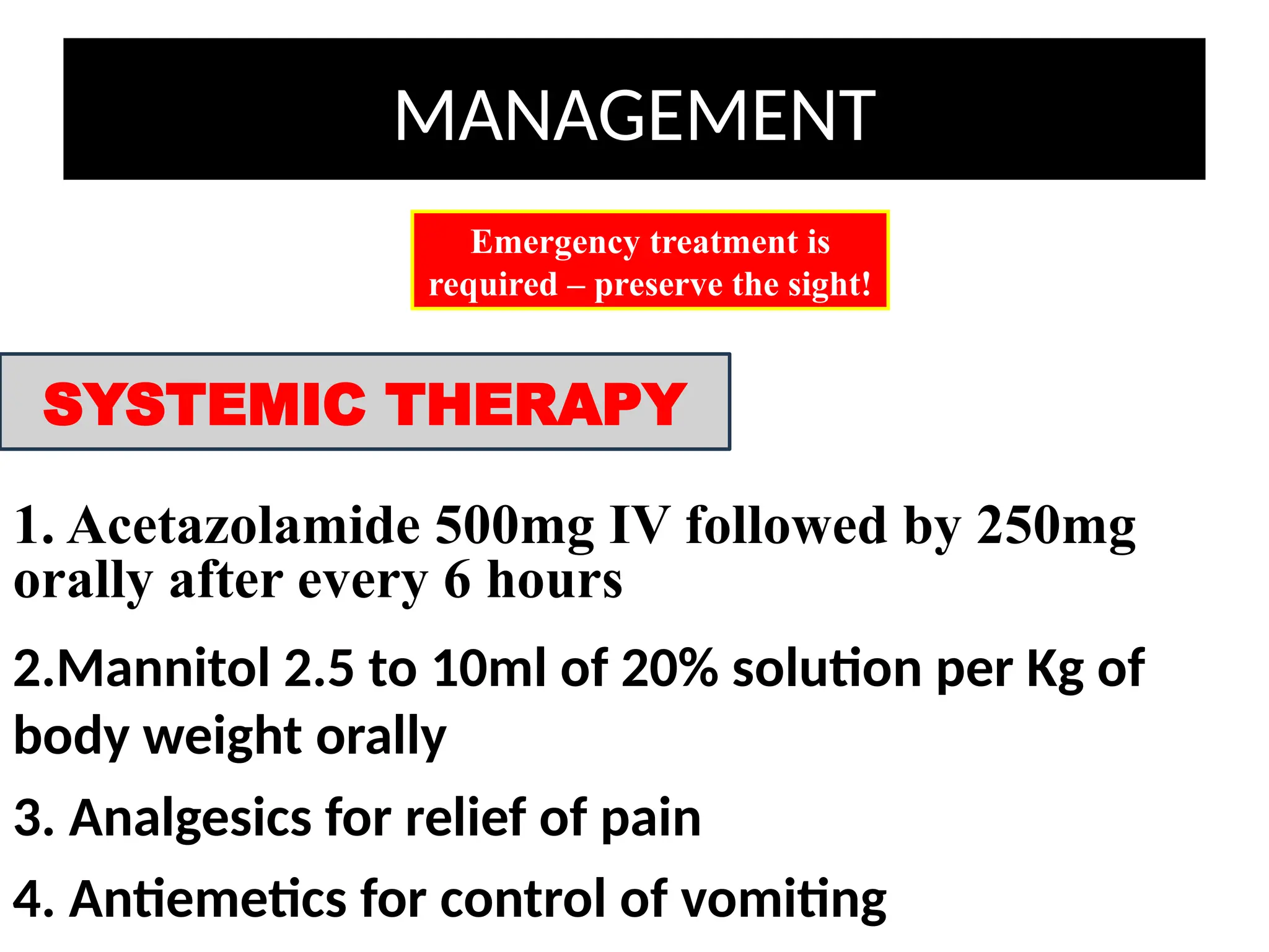 MANAGEMENT
1. Acetazolamide 500mg IV followed by 250mg
orally after every 6 hours
Emergency treatment is
required – preserve the sight!
SYSTEMIC THERAPY
2.Mannitol 2.5 to 10ml of 20% solution per Kg of
body weight orally
3. Analgesics for relief of pain
4. Antiemetics for control of vomiting
 