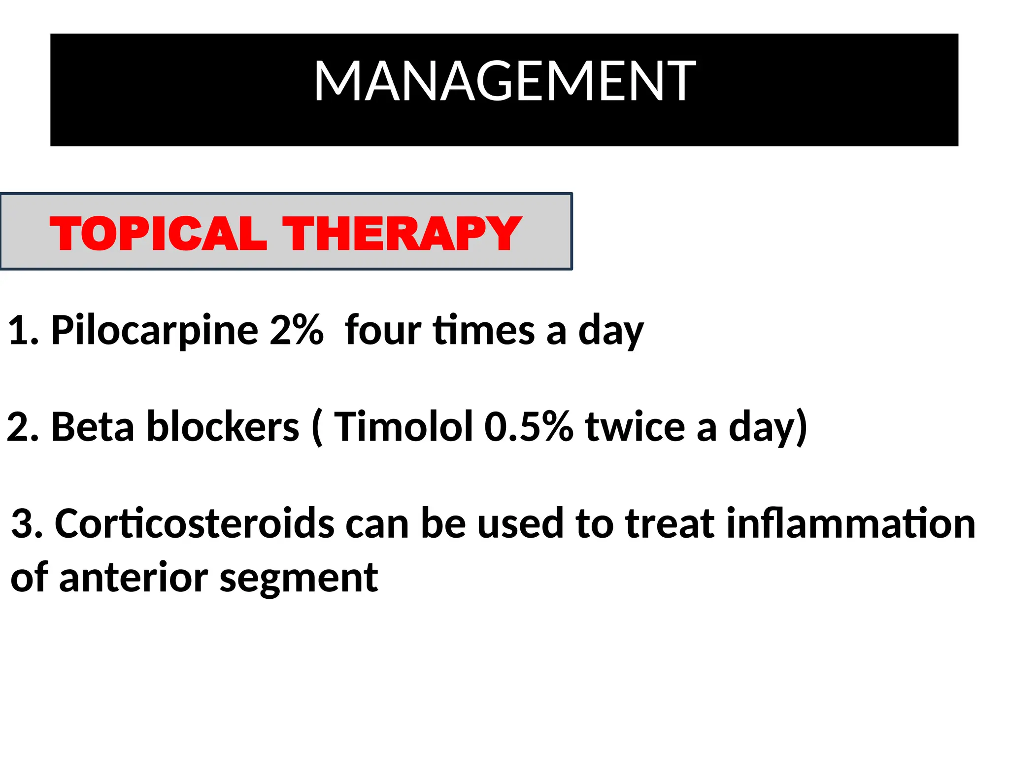 MANAGEMENT
TOPICAL THERAPY
1. Pilocarpine 2% four times a day
2. Beta blockers ( Timolol 0.5% twice a day)
3. Corticosteroids can be used to treat inflammation
of anterior segment
 