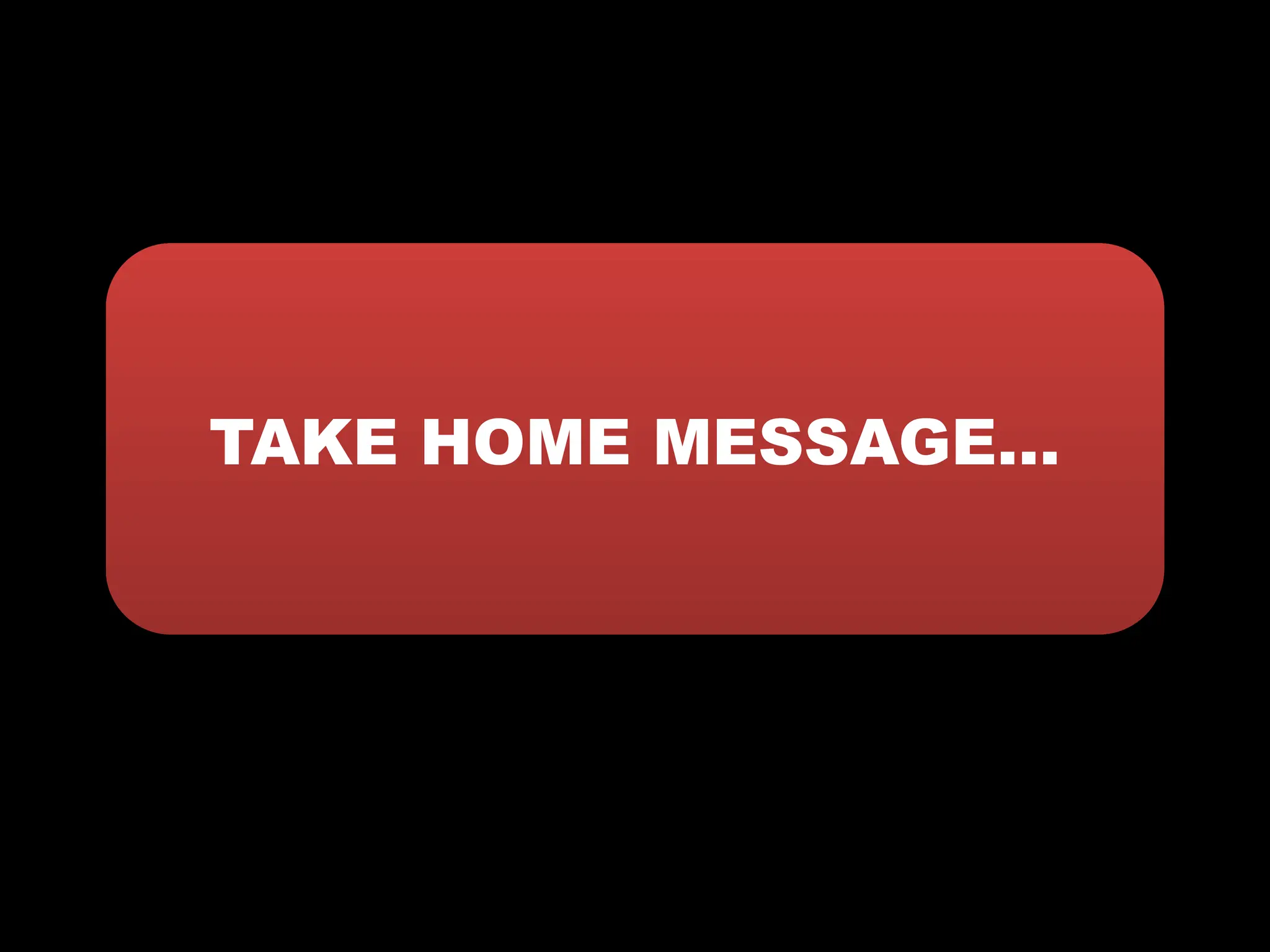 TAKE HOME MESSAGE…
 