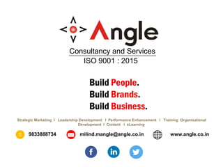 Build People.
Build Brands.
Build Business.
Consultancy and Services
ISO 9001 : 2015
Strategic Marketing I Leadership Development l Performance Enhancement l Training Organisational
Development I Content I eLearning
9833888734 milind.mangle@angle.co.in www.angle.co.in
 