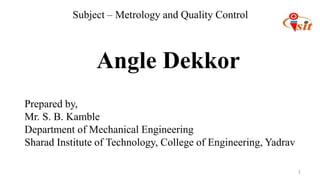 1
Prepared by,
Mr. S. B. Kamble
Department of Mechanical Engineering
Sharad Institute of Technology, College of Engineering, Yadrav
Angle Dekkor
Subject – Metrology and Quality Control
 