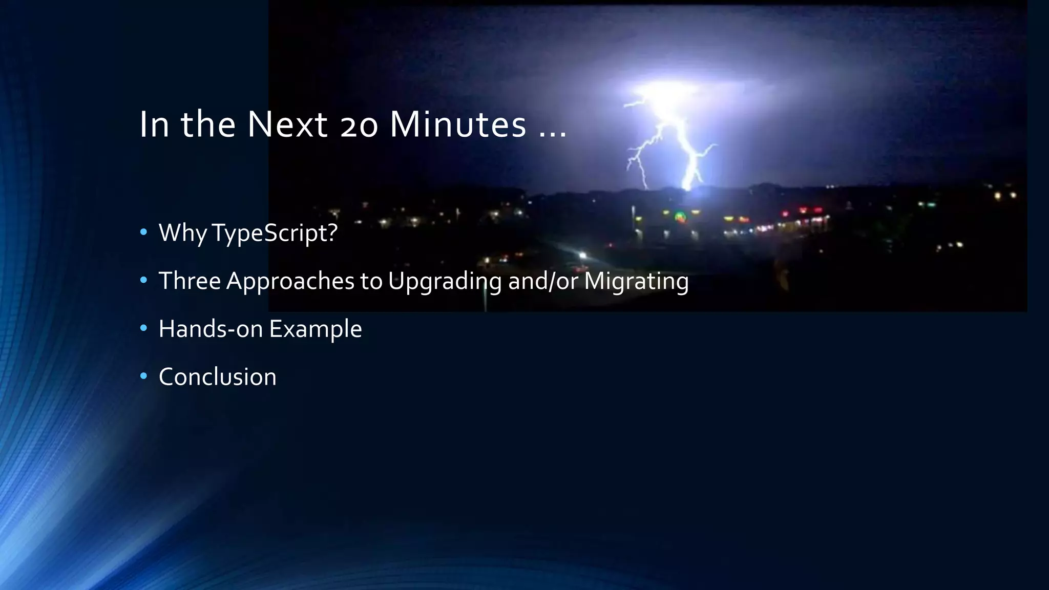 In the Next 20 Minutes … • WhyTypeScript? • Three Approaches to Upgrading and/or Migrating • Hands-on Example • Conclusion