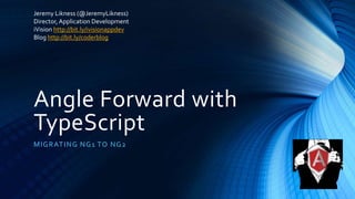 Angle Forward with
TypeScript
MIGRATING NG1 TO NG2
Jeremy Likness (@JeremyLikness)
Director,Application Development
iVision http://bit.ly/ivisionappdev
Blog http://bit.ly/coderblog
 
