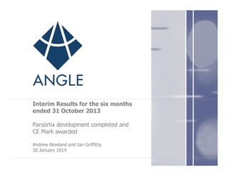 Interim Results for the six months
ended 31 October 2013
Parsortix development completed and
CE Mark awarded
Andrew Newland and Ian Griffiths
30 January 2014

 