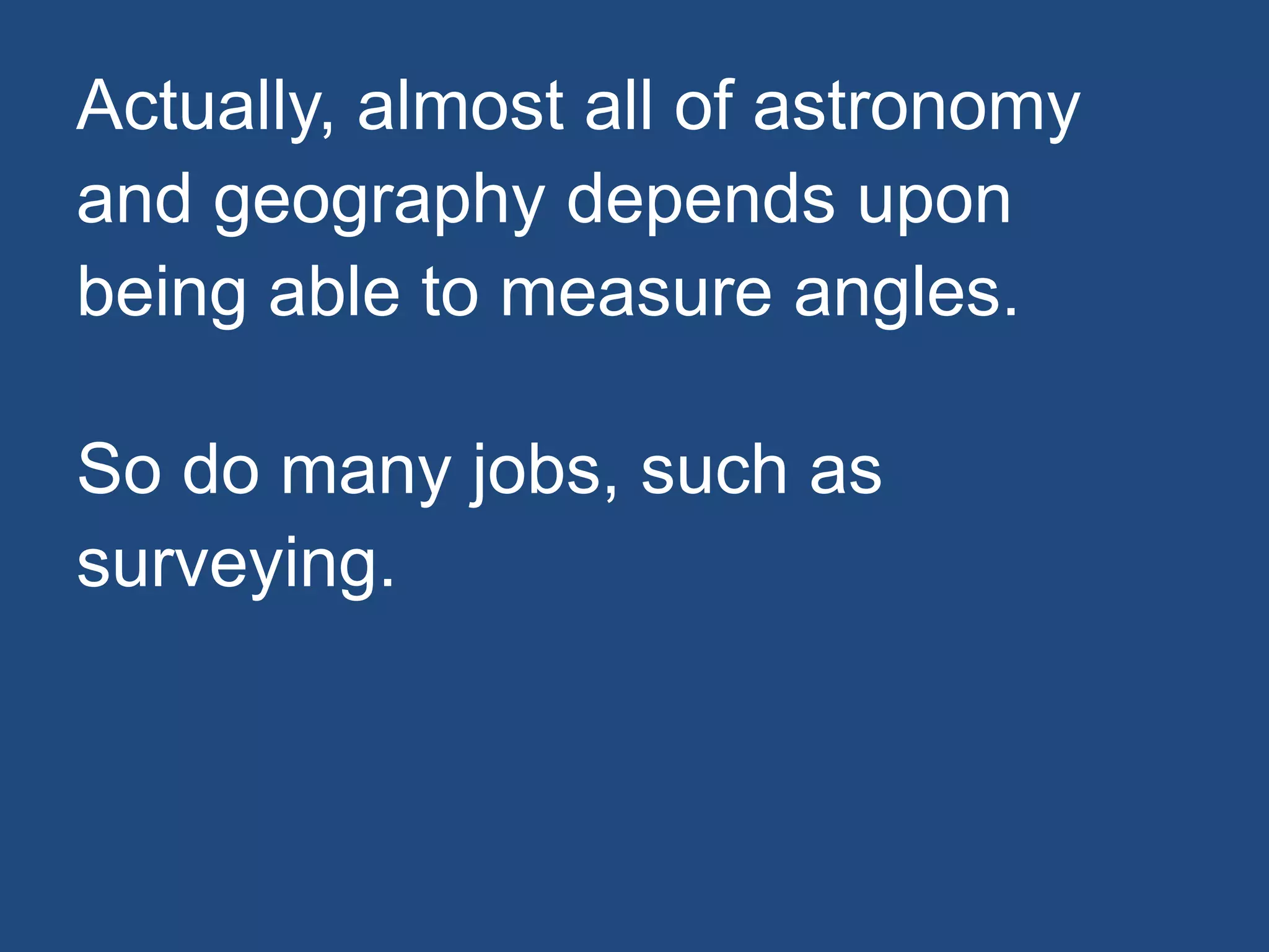 Actually, almost all of astronomy
and geography depends upon
being able to measure angles.
So do many jobs, such as
surveying.
 