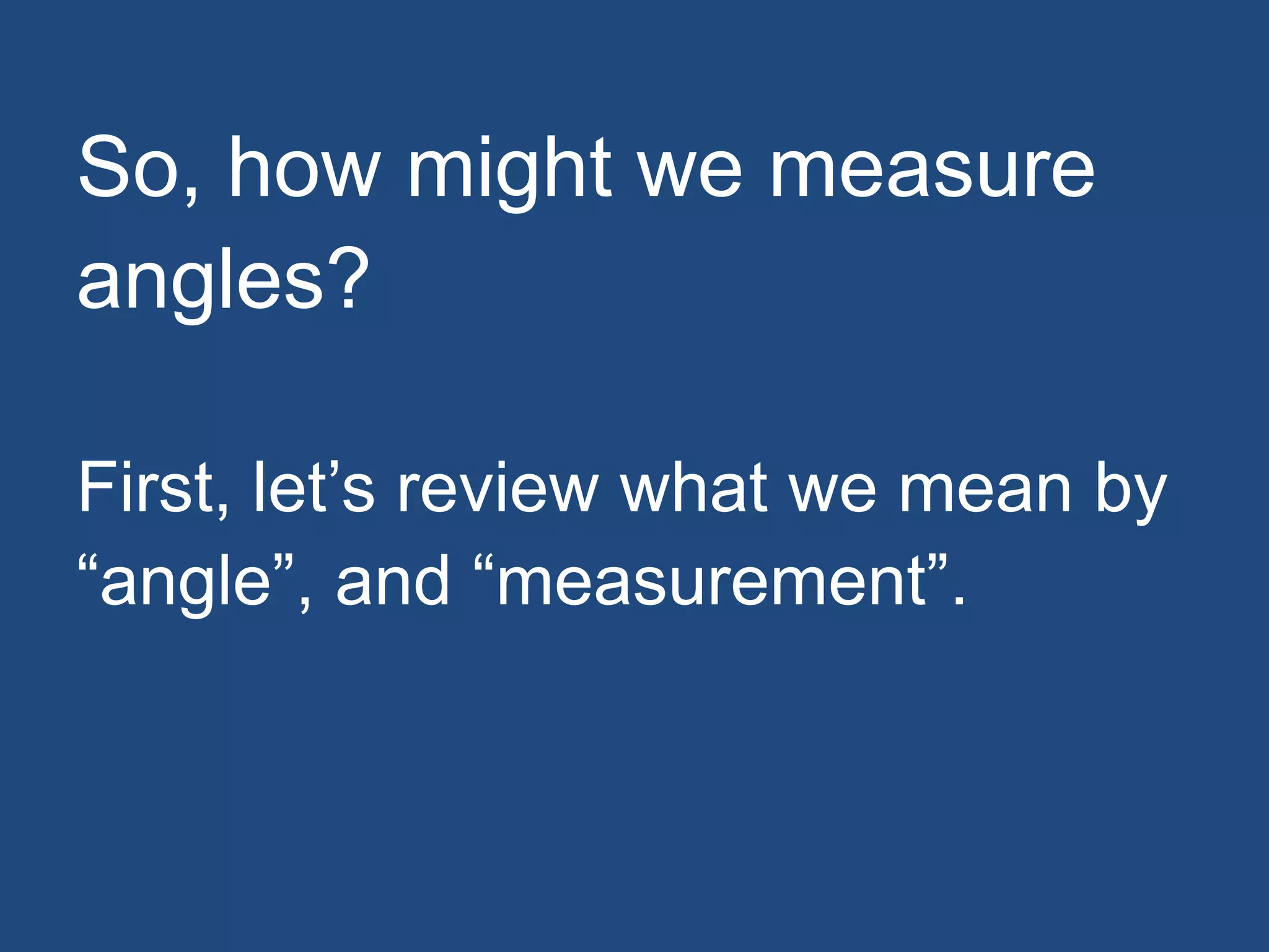 So, how might we measure
angles?
First, let’s review what we mean by
“angle”, and “measurement”.
 