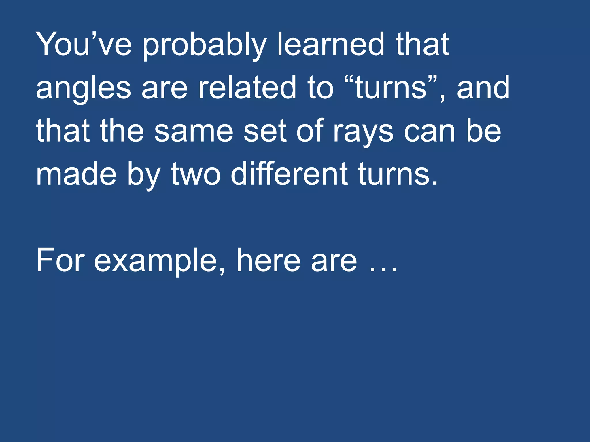 You’ve probably learned that
angles are related to “turns”, and
that the same set of rays can be
made by two different turns.
For example, here are …
 