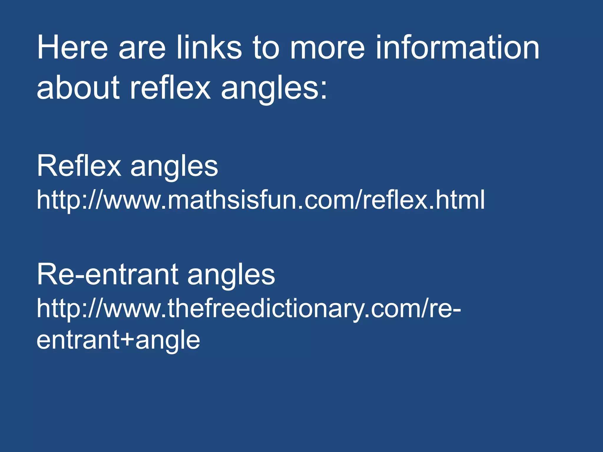 Here are links to more information
about reflex angles:
Reflex angles
http://www.mathsisfun.com/reflex.html
Re-entrant angles
http://www.thefreedictionary.com/re-
entrant+angle
 
