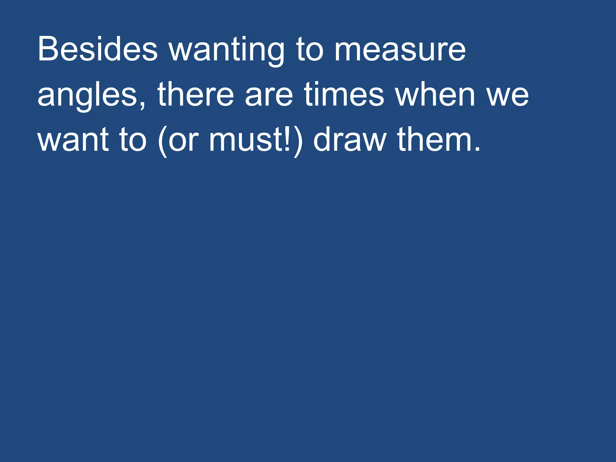 Besides wanting to measure
angles, there are times when we
want to (or must!) draw them.
 
