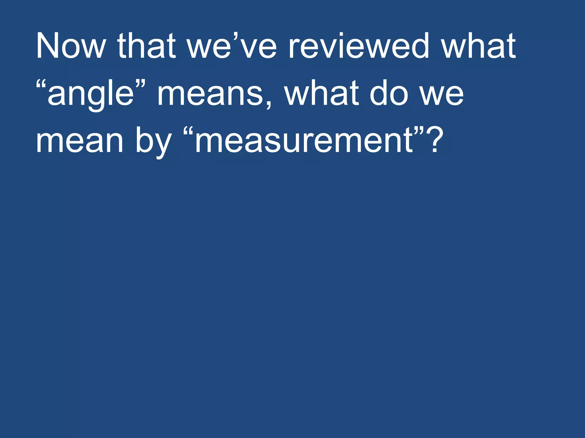 Now that we’ve reviewed what
“angle” means, what do we
mean by “measurement”?
 