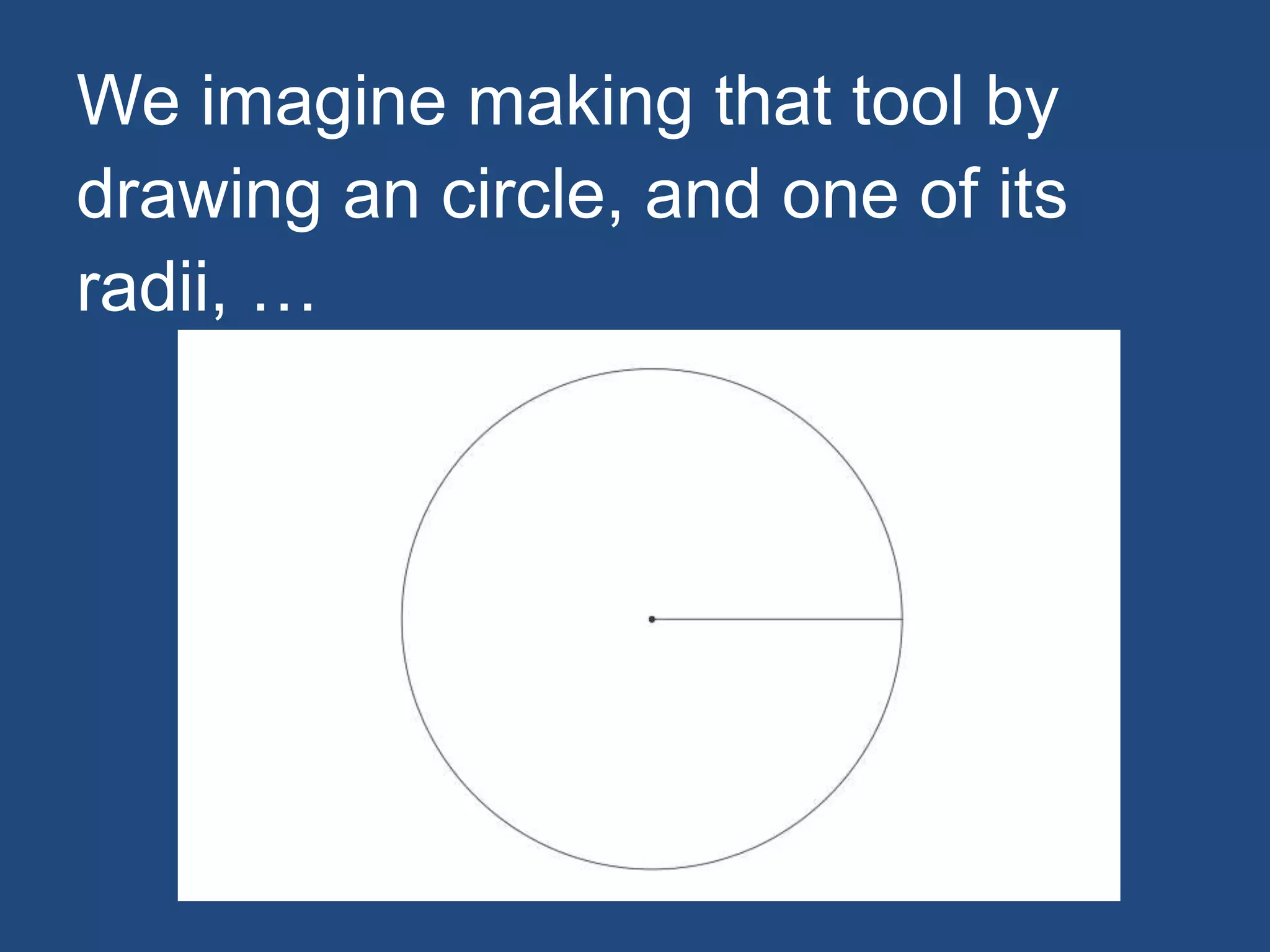 We imagine making that tool by
drawing an circle, and one of its
radii, …
 